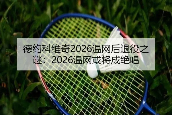 德约科维奇2026温网后退役之谜：2026温网或将成绝唱