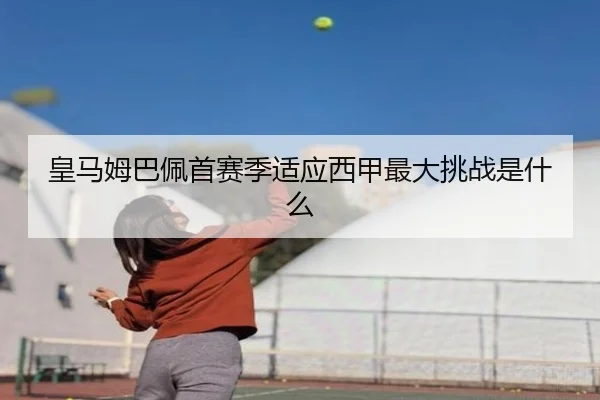 皇马姆巴佩首赛季适应西甲最大挑战是什么
